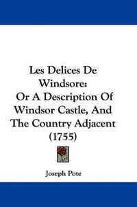 Cover image for Les Delices De Windsore: Or A Description Of Windsor Castle, And The Country Adjacent (1755)