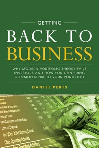 Cover image for Getting Back to Business: Why Modern Portfolio Theory Fails Investors and How You Can Bring Common Sense to Your Portfolio