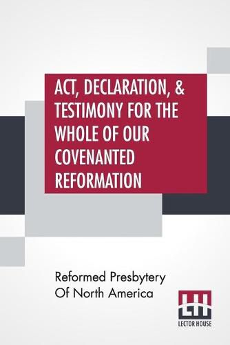 Cover image for Act, Declaration, & Testimony For The Whole Of Our Covenanted Reformation, As Attained To, And Established In Britain And Ireland; Particularly Betwixt The Years 1638 And 1649, Inclusive. As, Also, Against All The Steps Of Defection From Said Reformation,