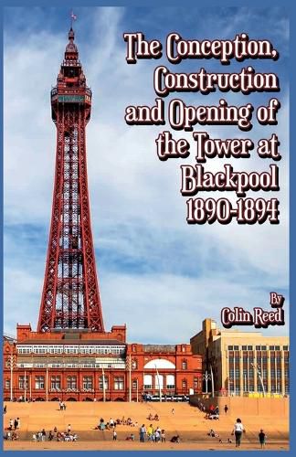 Cover image for The Conception, Construction and Opening of the Tower at Blackpool 1890-1894