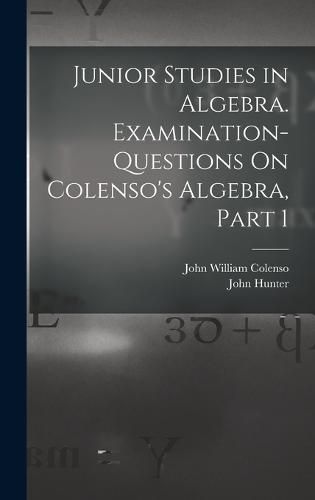 Cover image for Junior Studies in Algebra. Examination-Questions On Colenso's Algebra, Part 1