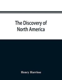 Cover image for The discovery of North America; a critical, documentary, and historic investigation, with an essay on the early cartography of the New world, including descriptions of two hundred and fifty maps or globes existing or lost, constructed before the year 1536