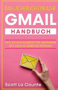 Cover image for Das lacherlich einfache Gmail Handbuch: Wie Sie Als Kompletter Anfanger Mit Emails Arbeiten Koennen