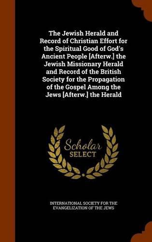 The Jewish Herald and Record of Christian Effort for the Spiritual Good of God's Ancient People [Afterw.] the Jewish Missionary Herald and Record of the British Society for the Propagation of the Gospel Among the Jews [Afterw.] the Herald