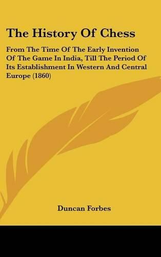 Cover image for The History Of Chess: From The Time Of The Early Invention Of The Game In India, Till The Period Of Its Establishment In Western And Central Europe (1860)