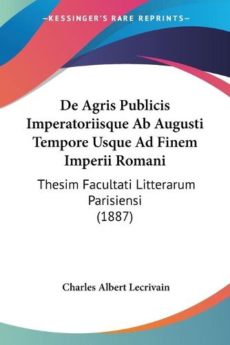 Cover image for de Agris Publicis Imperatoriisque AB Augusti Tempore Usque Ad Finem Imperii Romani: Thesim Facultati Litterarum Parisiensi (1887)