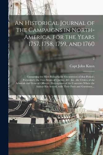 An Historical Journal of the Campaigns in North-America, for the Years 1757, 1758, 1759, and 1760: Containing the Most Remarkable Occurrences of That Period; Particularly the Two Sieges of Quebec, &c. &c., the Orders of the Admirals and General...; 2