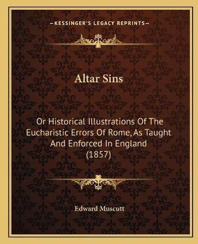 Cover image for Altar Sins: Or Historical Illustrations of the Eucharistic Errors of Rome, as Taught and Enforced in England (1857)