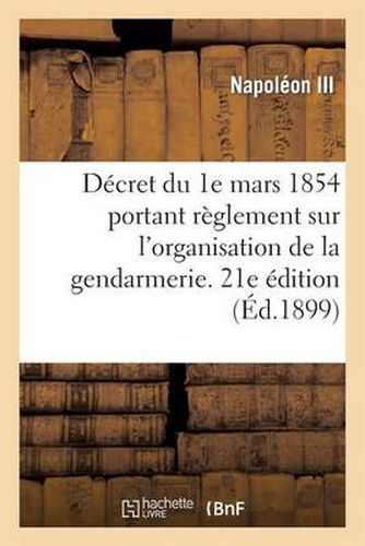 Decret Du 1e Mars 1854 Portant Reglement Sur l'Organisation Et Le Service de la Gendarmerie: . 21e Edition, Mise A Jour Des Textes En Vigueur Jusqu'au 30 Juin 1898