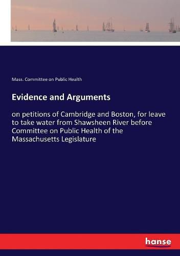 Cover image for Evidence and Arguments: on petitions of Cambridge and Boston, for leave to take water from Shawsheen River before Committee on Public Health of the Massachusetts Legislature