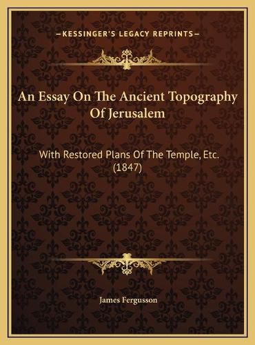 An Essay on the Ancient Topography of Jerusalem: With Restored Plans of the Temple, Etc. (1847)