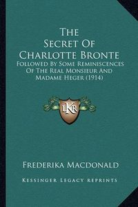 Cover image for The Secret of Charlotte Bronte the Secret of Charlotte Bronte: Followed by Some Reminiscences of the Real Monsieur and Madafollowed by Some Reminiscences of the Real Monsieur and Madame Heger (1914) Me Heger (1914)