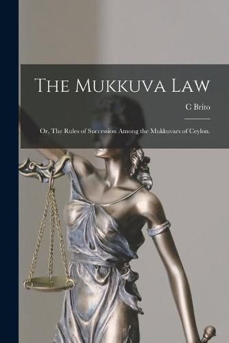 Cover image for The Mukkuva Law: or, The Rules of Succession Among the Mukkuvars of Ceylon.