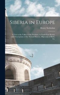 Cover image for Siberia in Europe: a Visit to the Valley of the Petchora, in North-east Russia; With Descriptions of the Natural History, Migration of Birds, Etc