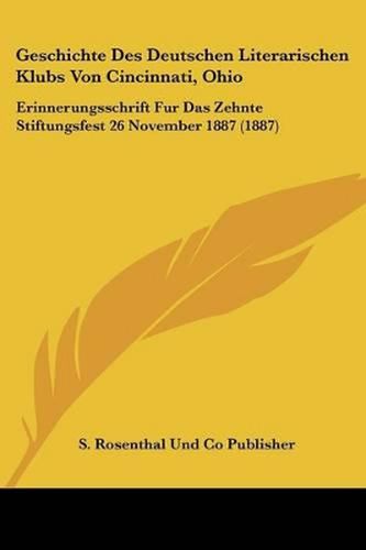 Cover image for Geschichte Des Deutschen Literarischen Klubs Von Cincinnati, Ohio: Erinnerungsschrift Fur Das Zehnte Stiftungsfest 26 November 1887 (1887)