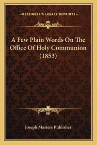 Cover image for A Few Plain Words on the Office of Holy Communion (1853)