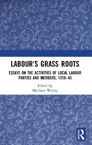 Labour's Grass Roots: Essays on the Activities of Local Labour Parties and Members, 1918 45