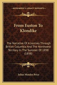 Cover image for From Euston to Klondike: The Narrative of a Journey Through British Columbia and the Northwest Territory in the Summer of 1898 (1898)