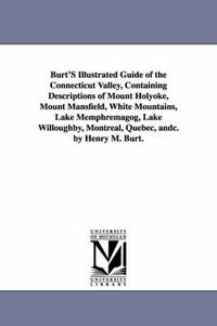 Cover image for Burt'S Illustrated Guide of the Connecticut Valley, Containing Descriptions of Mount Holyoke, Mount Mansfield, White Mountains, Lake Memphremagog, Lake Willoughby, Montreal, Quebec, andc. by Henry M. Burt.