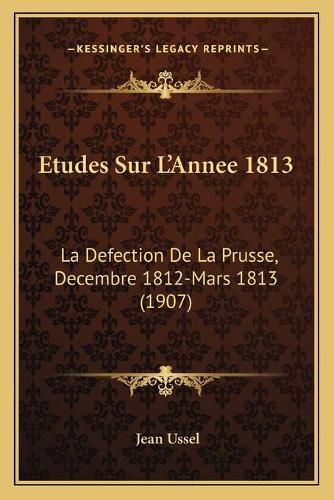 Cover image for Etudes Sur L'Annee 1813: La Defection de La Prusse, Decembre 1812-Mars 1813 (1907)