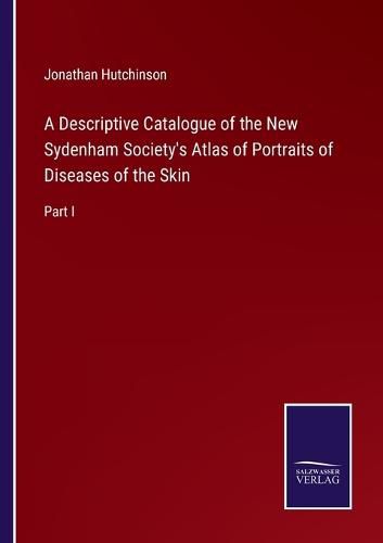 Cover image for A Descriptive Catalogue of the New Sydenham Society's Atlas of Portraits of Diseases of the Skin: Part I