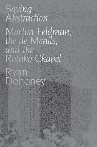 Cover image for Saving Abstraction: Morton Feldman, the de Menils, and the Rothko Chapel