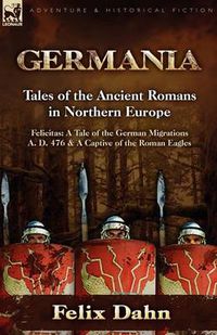 Cover image for Germania: Tales of the Ancient Romans in Northern Europe-Felicitas: A Tale of the German Migrations A. D. 476 & a Captive of the