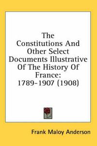 Cover image for The Constitutions and Other Select Documents Illustrative of the History of France: 1789-1907 (1908)