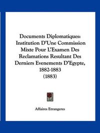 Cover image for Documents Diplomatiques: Institution D'Une Commission Mixte Pour L'Examen Des Reclamations Resultant Des Derniers Evenements D'Egypte, 1882-1883 (1883)