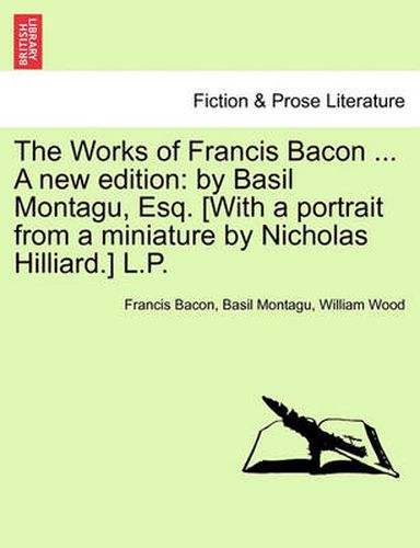 Cover image for The Works of Francis Bacon ... A new edition: by Basil Montagu, Esq. [With a portrait from a miniature by Nicholas Hilliard.] L.P. Vol. XI. A New Edition.