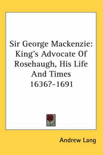 Sir George MacKenzie: King's Advocate of Rosehaugh, His Life and Times 1636?-1691