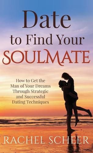 Cover image for Date to Find Your Soulmate: How to Get the Man of Your Dreams Through Strategic and Successful Dating Techniques