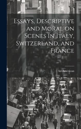 Cover image for Essays, Descriptive and Moral on Scenes in Italy, Switzerland, and France