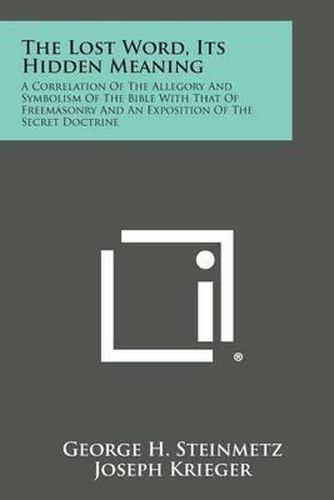 Cover image for The Lost Word, Its Hidden Meaning: A Correlation of the Allegory and Symbolism of the Bible with That of Freemasonry and an Exposition of the Secret D