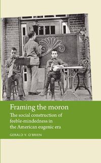 Cover image for Framing the Moron: The Social Construction of Feeble-Mindedness in the American Eugenic Era