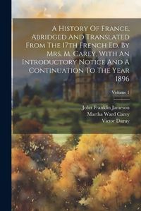 Cover image for A History Of France, Abridged And Translated From The 17th French Ed. By Mrs. M. Carey, With An Introductory Notice And A Continuation To The Year 1896; Volume 1