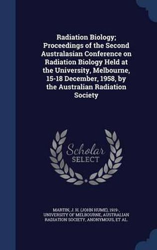 Radiation Biology; Proceedings of the Second Australasian Conference on Radiation Biology Held at the University, Melbourne, 15-18 December, 1958, by the Australian Radiation Society