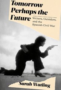 Cover image for Tomorrow Perhaps the Future: A Book about Writers, Outsiders, and the Spanish Civil War
