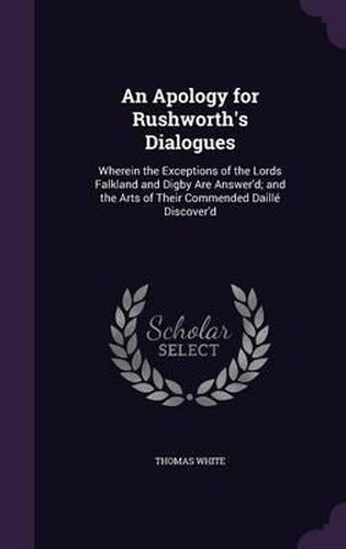 Cover image for An Apology for Rushworth's Dialogues: Wherein the Exceptions of the Lords Falkland and Digby Are Answer'd; And the Arts of Their Commended Daille Discover'd