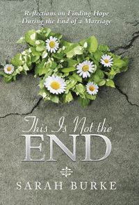 Cover image for This Is Not the End: Reflections on Finding Hope During the End of a Marriage