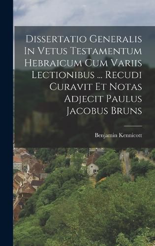Cover image for Dissertatio Generalis In Vetus Testamentum Hebraicum Cum Variis Lectionibus ... Recudi Curavit Et Notas Adjecit Paulus Jacobus Bruns
