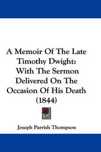 Cover image for A Memoir Of The Late Timothy Dwight: With The Sermon Delivered On The Occasion Of His Death (1844)
