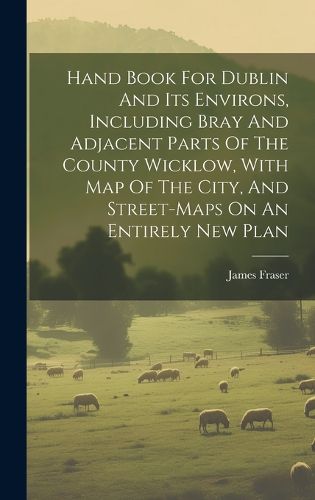Cover image for Hand Book For Dublin And Its Environs, Including Bray And Adjacent Parts Of The County Wicklow, With Map Of The City, And Street-maps On An Entirely New Plan