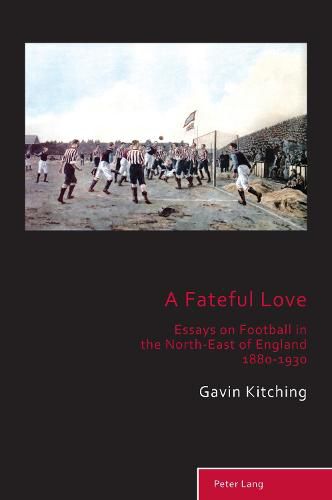 A Fateful Love: Essays on Football in the North-East of England 1880-1930