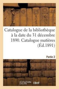 Cover image for Catalogue de la Bibliotheque A La Date Du 31 Decembre 1890 Partie 2