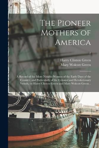 The Pioneer Mothers of America; a Record of the More Notable Women of the Early Days of the Country, and Particularly of the Colonial and Revolutionary Periods, by Harry Clinton Green and Mary Wolcott Green ..; 2