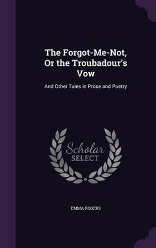 Cover image for The Forgot-Me-Not, or the Troubadour's Vow: And Other Tales in Prose and Poetry