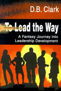 Cover image for To Lead the Way: A Fantasy Journey Into Leadership Development