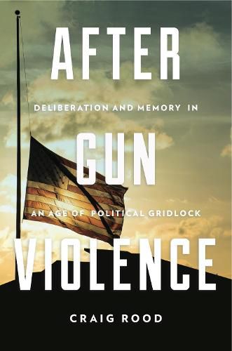 Cover image for After Gun Violence: Deliberation and Memory in an Age of Political Gridlock