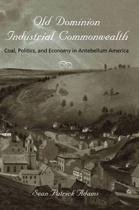 Cover image for Old Dominion, Industrial Commonwealth: Coal, Politics, and Economy in Antebellum America